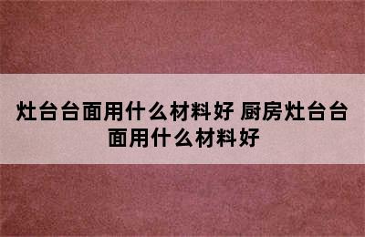 灶台台面用什么材料好 厨房灶台台面用什么材料好